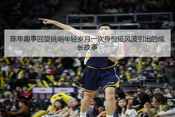 陈年趣事回望姚明年轻岁月一次身份证风波引出的成长故事